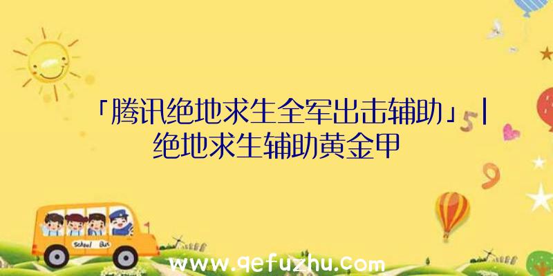 「腾讯绝地求生全军出击辅助」|绝地求生辅助黄金甲